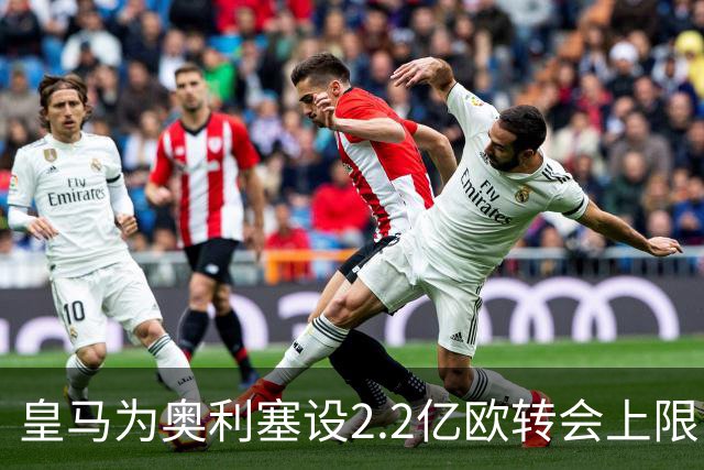 皇马为奥利塞设2.2亿欧转会上限 报价超2亿拜仁或放人